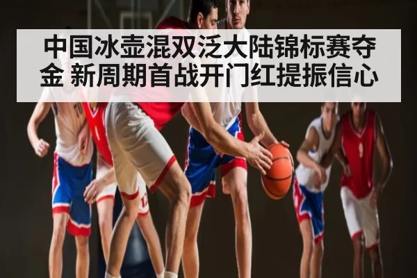 中国冰壶混双泛大陆锦标赛夺金 新周期首战开门红提振信心